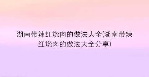 湖南带辣红烧肉的做法大全(湖南带辣红烧肉的做法大全分享)