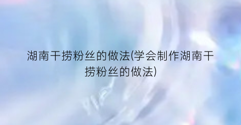 湖南干捞粉丝的做法(学会制作湖南干捞粉丝的做法)