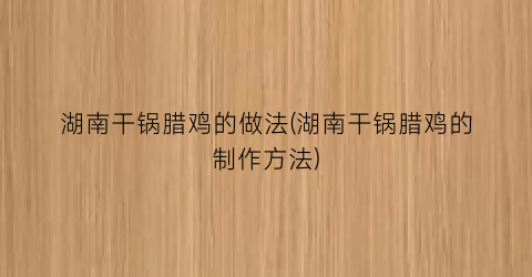 湖南干锅腊鸡的做法(湖南干锅腊鸡的制作方法)