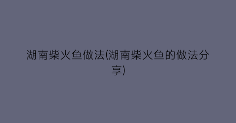 湖南柴火鱼做法(湖南柴火鱼的做法分享)