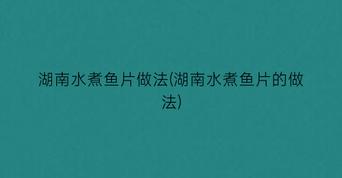 湖南水煮鱼片做法(湖南水煮鱼片的做法)