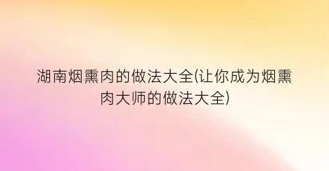 湖南烟熏肉的做法大全(让你成为烟熏肉大师的做法大全)