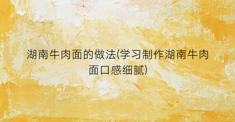 湖南牛肉面的做法(学习制作湖南牛肉面口感细腻)