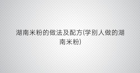 “湖南米粉的做法及配方(学别人做的湖南米粉)