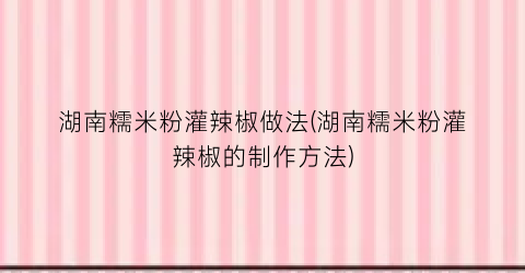 “湖南糯米粉灌辣椒做法(湖南糯米粉灌辣椒的制作方法)