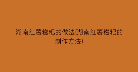 “湖南红薯糍粑的做法(湖南红薯糍粑的制作方法)