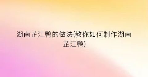 湖南芷江鸭的做法(教你如何制作湖南芷江鸭)