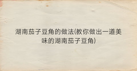 湖南茄子豆角的做法(教你做出一道美味的湖南茄子豆角)