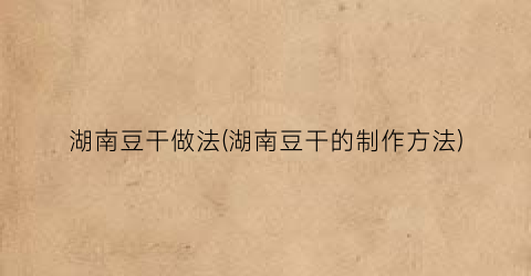 湖南豆干做法(湖南豆干的制作方法)