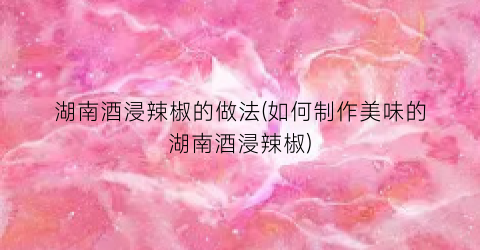 “湖南酒浸辣椒的做法(如何制作美味的湖南酒浸辣椒)