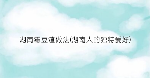 湖南霉豆渣做法(湖南人的独特爱好)