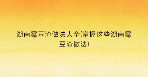 湖南霉豆渣做法大全(掌握这些湖南霉豆渣做法)