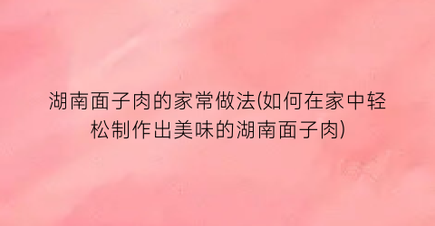 “湖南面子肉的家常做法(如何在家中轻松制作出美味的湖南面子肉)