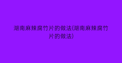 “湖南麻辣腐竹片的做法(湖南麻辣腐竹片的做法)