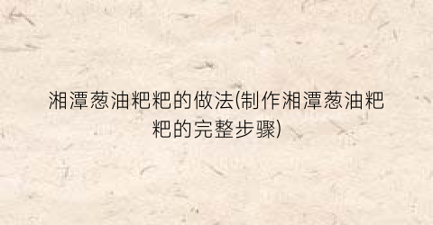 湘潭葱油粑粑的做法(制作湘潭葱油粑粑的完整步骤)