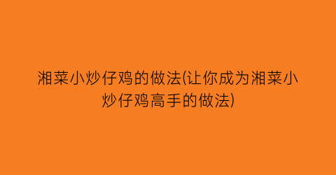 “湘菜小炒仔鸡的做法(让你成为湘菜小炒仔鸡高手的做法)