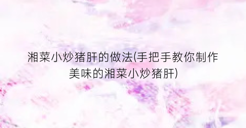 湘菜小炒猪肝的做法(手把手教你制作美味的湘菜小炒猪肝)