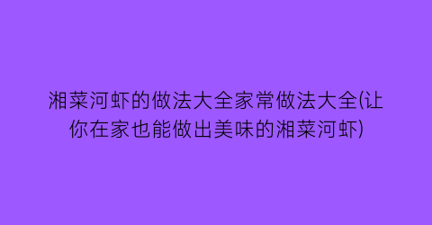 “湘菜河虾的做法大全家常做法大全(让你在家也能做出美味的湘菜河虾)