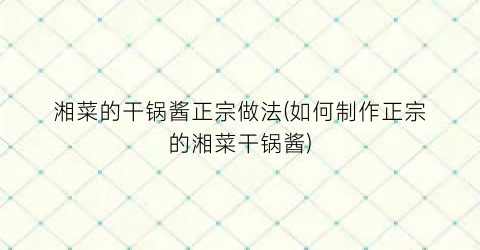 湘菜的干锅酱正宗做法(如何制作正宗的湘菜干锅酱)