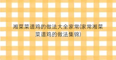 湘菜菜谱鸡的做法大全家常(家常湘菜菜谱鸡的做法集锦)