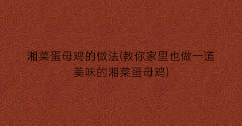 “湘菜蛋母鸡的做法(教你家里也做一道美味的湘菜蛋母鸡)