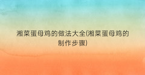 湘菜蛋母鸡的做法大全(湘菜蛋母鸡的制作步骤)