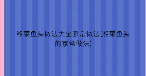 湘菜鱼头做法大全家常做法(湘菜鱼头的家常做法)