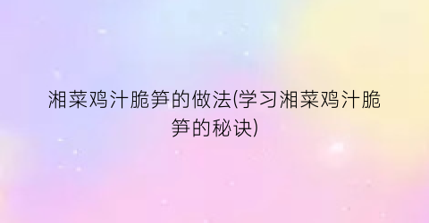 湘菜鸡汁脆笋的做法(学习湘菜鸡汁脆笋的秘诀)