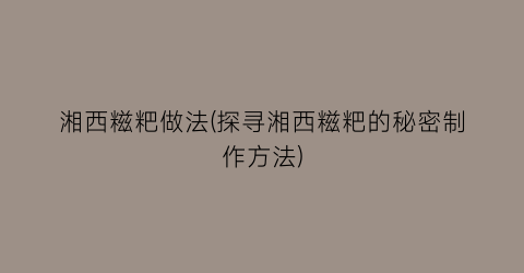湘西糍粑做法(探寻湘西糍粑的秘密制作方法)