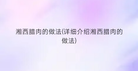 湘西腊肉的做法(详细介绍湘西腊肉的做法)