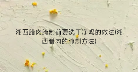 湘西腊肉腌制前要洗干净吗的做法(湘西腊肉的腌制方法)