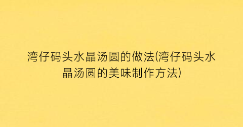 湾仔码头水晶汤圆的做法(湾仔码头水晶汤圆的美味制作方法)