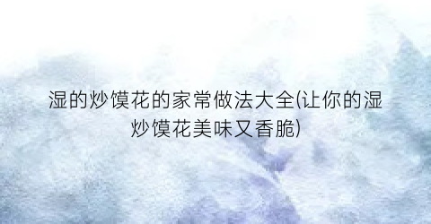 湿的炒馍花的家常做法大全(让你的湿炒馍花美味又香脆)