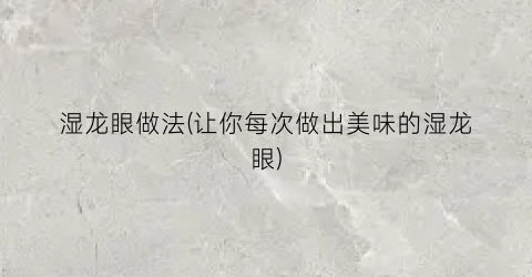 湿龙眼做法(让你每次做出美味的湿龙眼)