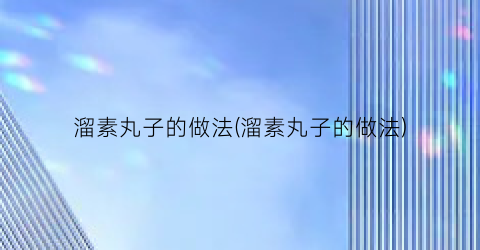 溜素丸子的做法(溜素丸子的做法)