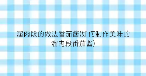 溜肉段的做法番茄酱(如何制作美味的溜肉段番茄酱)