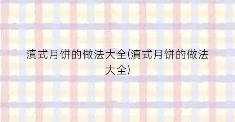 滇式月饼的做法大全(滇式月饼的做法大全)