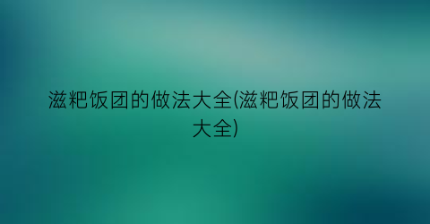 滋粑饭团的做法大全(滋粑饭团的做法大全)