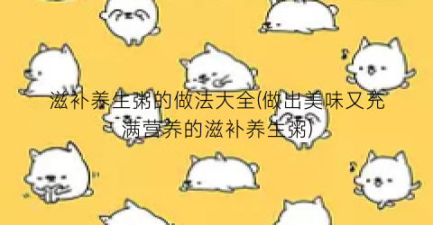 滋补养生粥的做法大全(做出美味又充满营养的滋补养生粥)