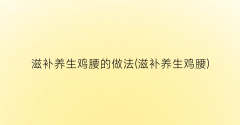 滋补养生鸡腰的做法(滋补养生鸡腰)