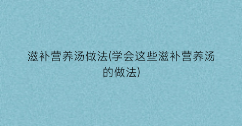 滋补营养汤做法(学会这些滋补营养汤的做法)