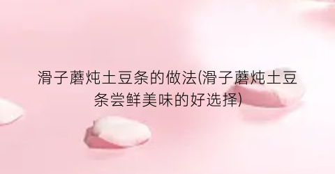 “滑子蘑炖土豆条的做法(滑子蘑炖土豆条尝鲜美味的好选择)