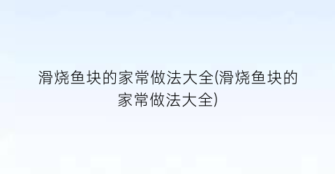 滑烧鱼块的家常做法大全(滑烧鱼块的家常做法大全)