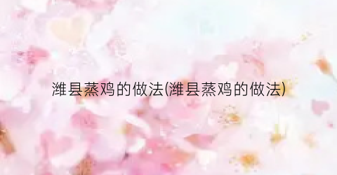潍县蒸鸡的做法(潍县蒸鸡的做法)