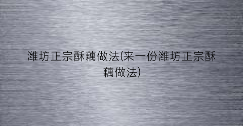 潍坊正宗酥藕做法(来一份潍坊正宗酥藕做法)