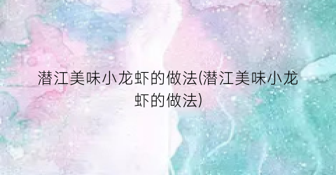潜江美味小龙虾的做法(潜江美味小龙虾的做法)