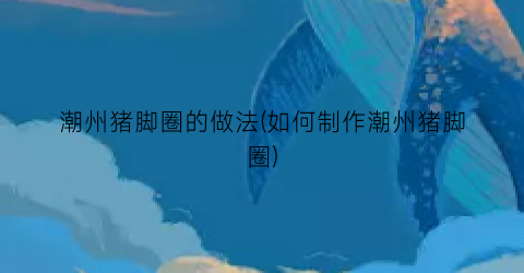 潮州猪脚圈的做法(如何制作潮州猪脚圈)