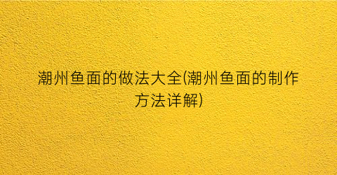 “潮州鱼面的做法大全(潮州鱼面的制作方法详解)