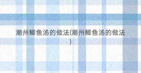 潮州鲫鱼汤的做法(潮州鲫鱼汤的做法)