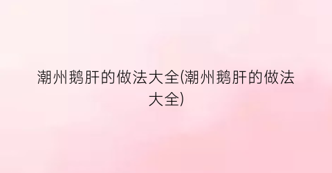 潮州鹅肝的做法大全(潮州鹅肝的做法大全)